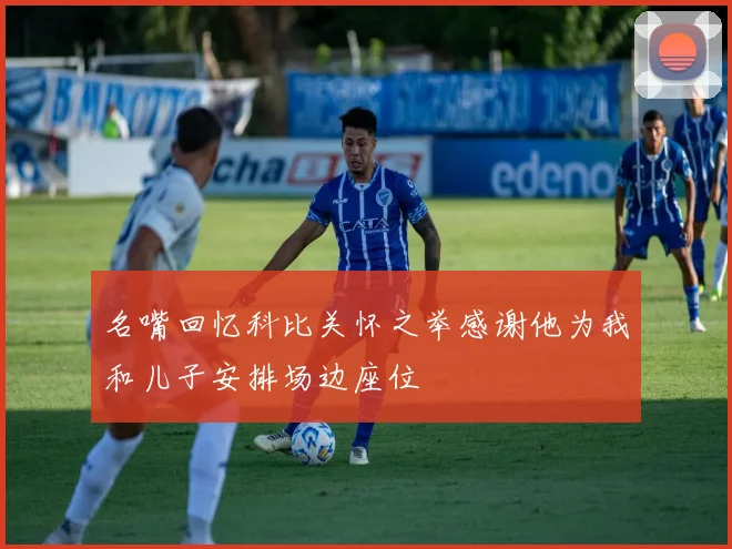 名嘴回忆科比关怀之举感谢他为我和儿子安排场边座位