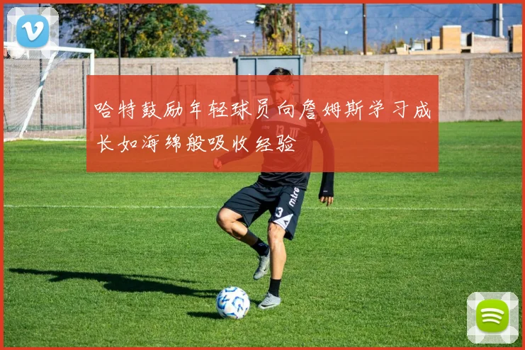 哈特鼓励年轻球员向詹姆斯学习成长如海绵般吸收经验