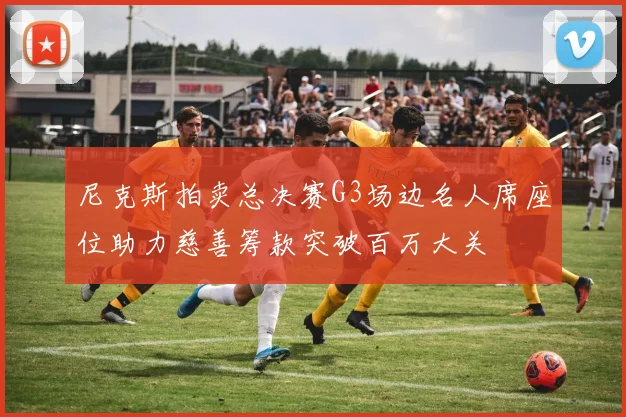 尼克斯拍卖总决赛G3场边名人席座位助力慈善筹款突破百万大关