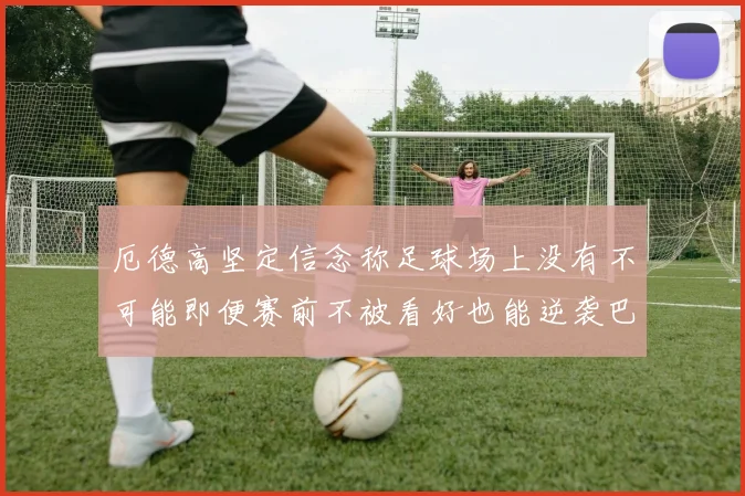 厄德高坚定信念称足球场上没有不可能即便赛前不被看好也能逆袭巴西