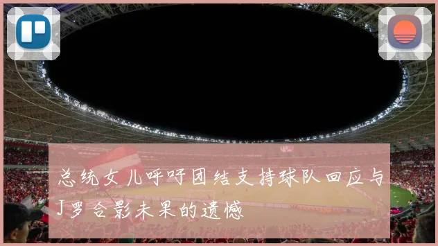 总统女儿呼吁团结支持球队回应与J罗合影未果的遗憾