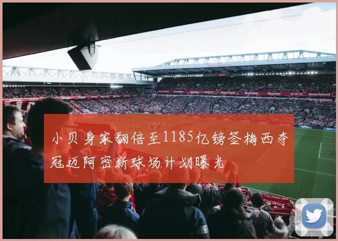 小贝身家翻倍至1185亿镑签梅西夺冠迈阿密新球场计划曝光