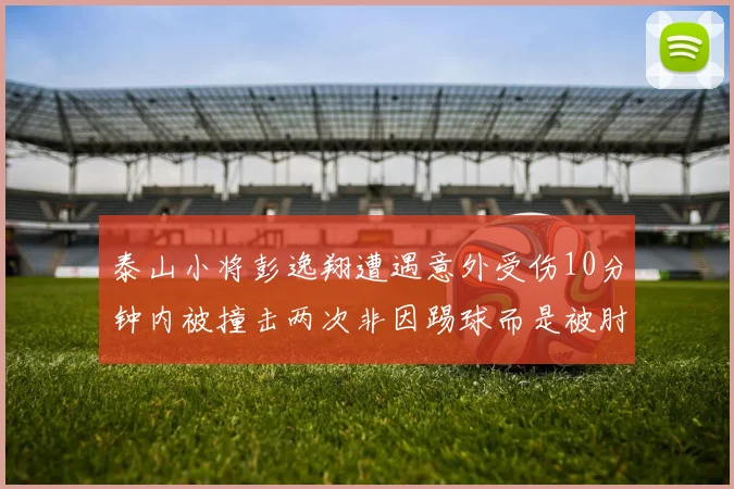 泰山小将彭逸翔遭遇意外受伤10分钟内被撞击两次非因踢球而是被肘击