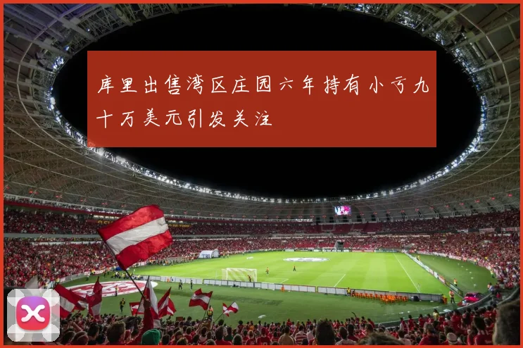 库里出售湾区庄园六年持有小亏九十万美元引发关注
