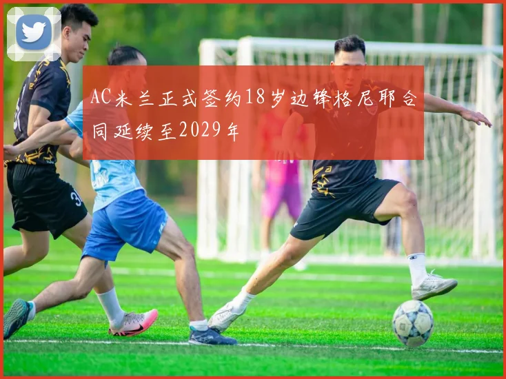 AC米兰正式签约18岁边锋格尼耶合同延续至2029年