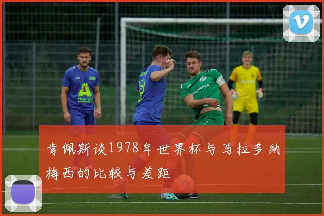 肯佩斯谈1978年世界杯与马拉多纳梅西的比较与差距