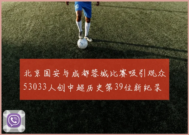 北京国安与成都蓉城比赛吸引观众53033人创中超历史第39位新纪录