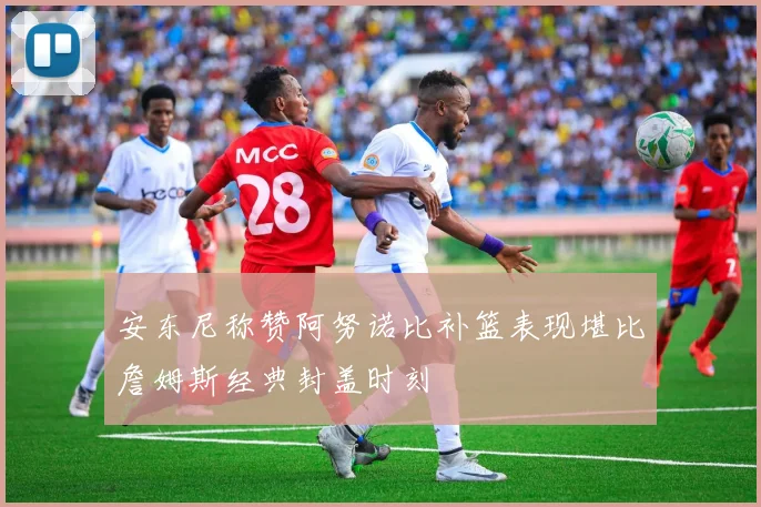 安东尼称赞阿努诺比补篮表现堪比詹姆斯经典封盖时刻