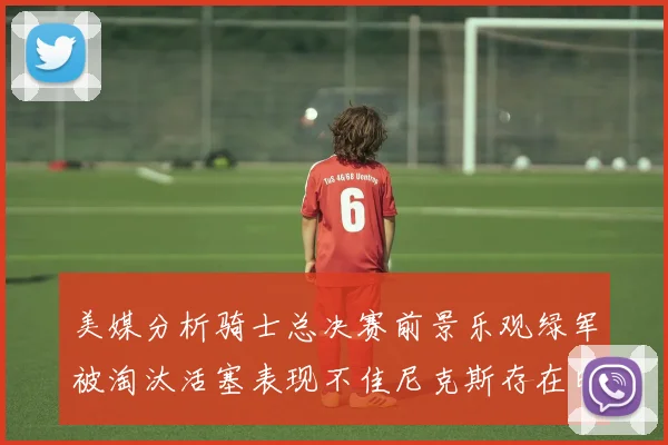 美媒分析骑士总决赛前景乐观绿军被淘汰活塞表现不佳尼克斯存在明显短板