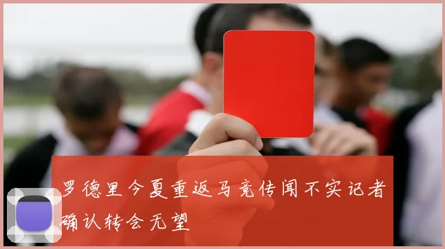 罗德里今夏重返马竞传闻不实记者确认转会无望