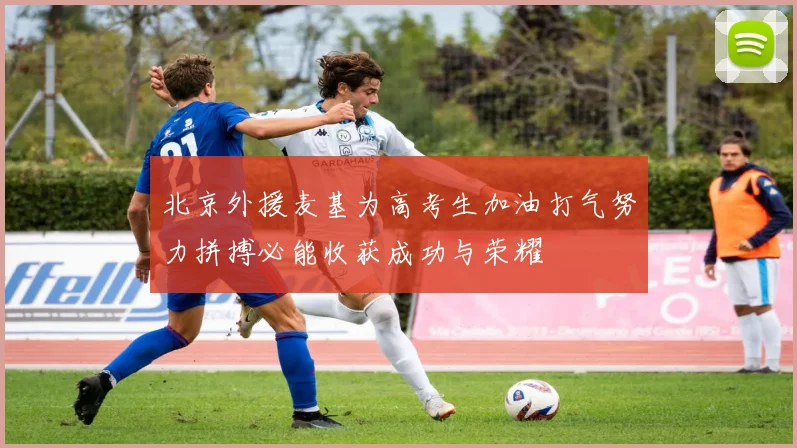北京外援麦基为高考生加油打气努力拼搏必能收获成功与荣耀