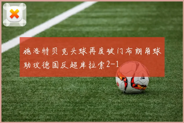 施洛特贝克头球再度破门布朗角球助攻德国反超库拉索2-1