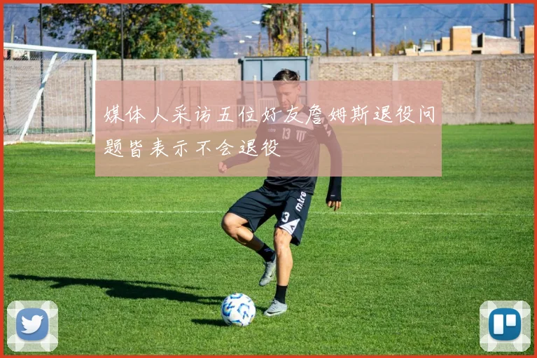 媒体人采访五位好友詹姆斯退役问题皆表示不会退役