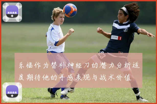 乐福作为替补神经刀的潜力分析适度期待他的手感表现与战术价值