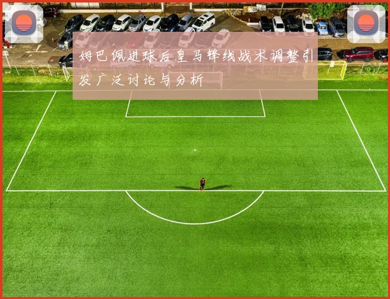 姆巴佩进球后皇马锋线战术调整引发广泛讨论与分析