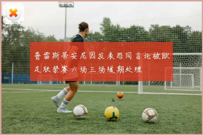 普雷斯蒂安尼因发表恐同言论被欧足联禁赛六场三场缓期处理