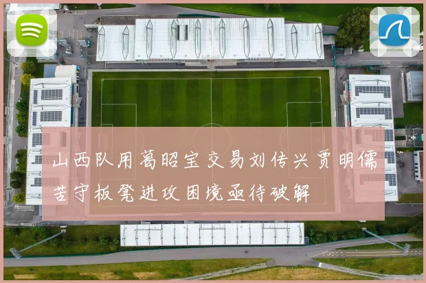 山西队用葛昭宝交易刘传兴贾明儒苦守板凳进攻困境亟待破解