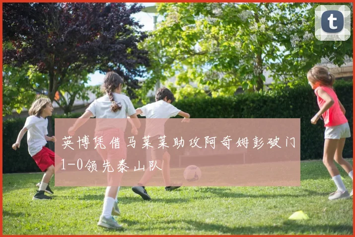 英博凭借马莱莱助攻阿奇姆彭破门1-0领先泰山队