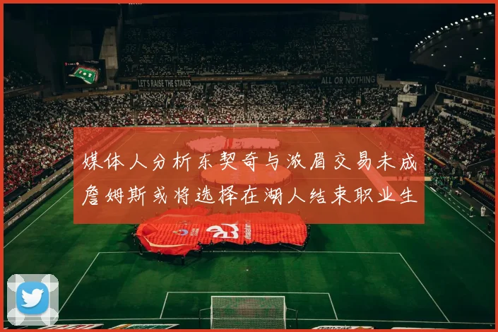 媒体人分析东契奇与浓眉交易未成詹姆斯或将选择在湖人结束职业生涯