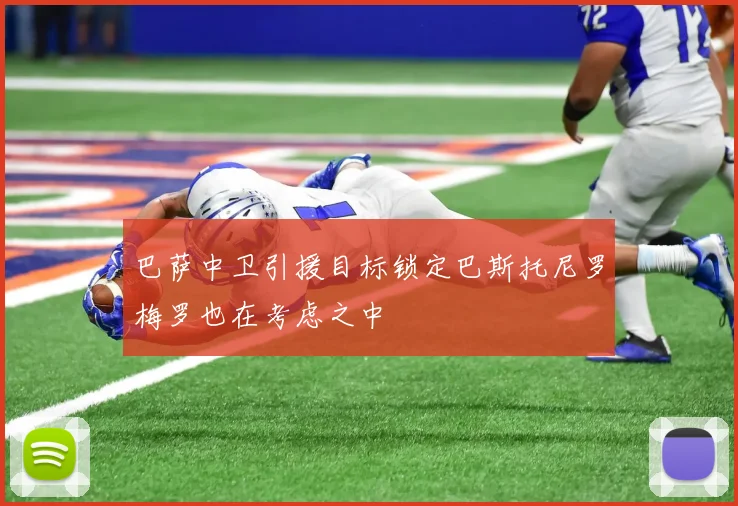 巴萨中卫引援目标锁定巴斯托尼罗梅罗也在考虑之中
