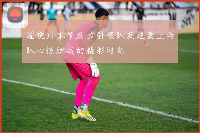 翟晓川末节发力引领队友逆袭上海队心惊胆战的精彩时刻