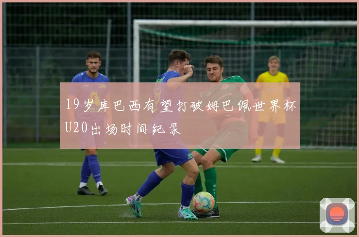 19岁库巴西有望打破姆巴佩世界杯U20出场时间纪录