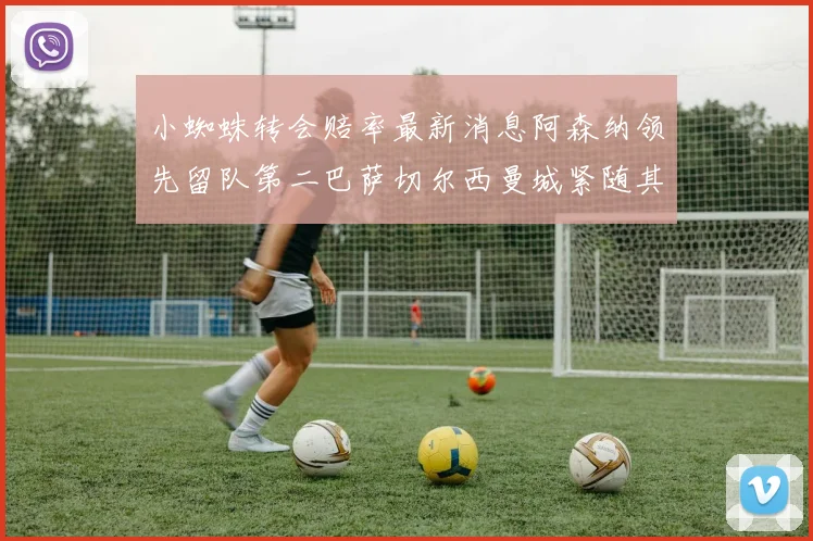 小蜘蛛转会赔率最新消息阿森纳领先留队第二巴萨切尔西曼城紧随其后