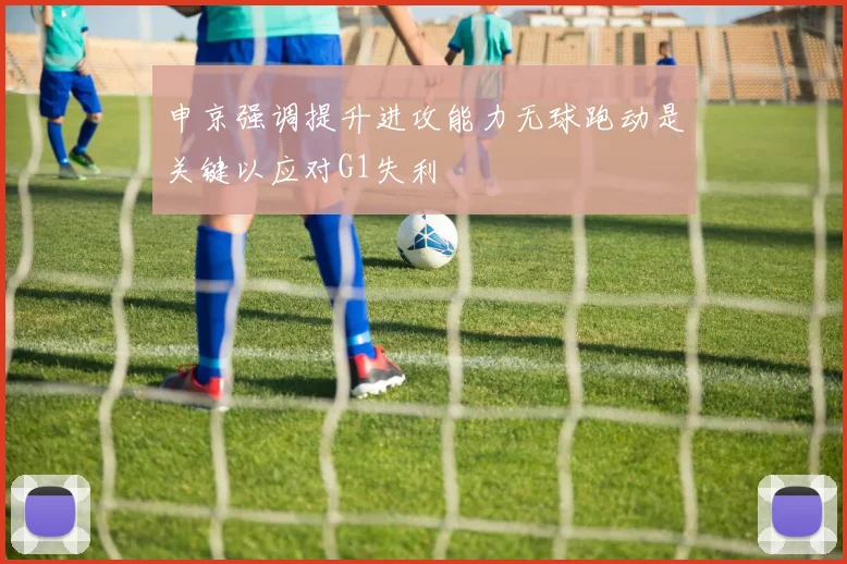 申京强调提升进攻能力无球跑动是关键以应对G1失利