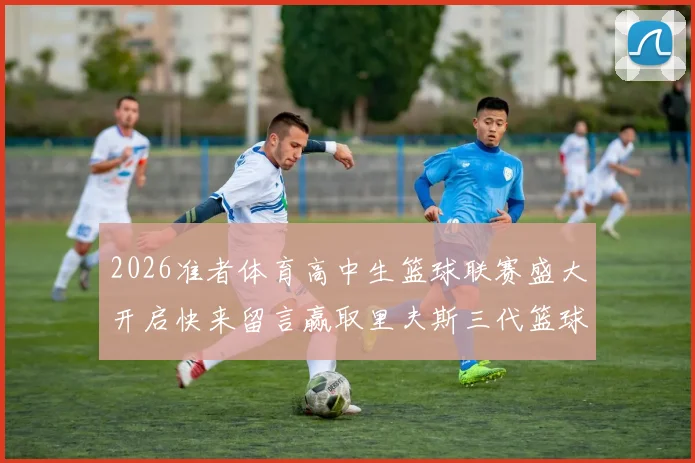 2026准者体育高中生篮球联赛盛大开启快来留言赢取里夫斯三代篮球鞋