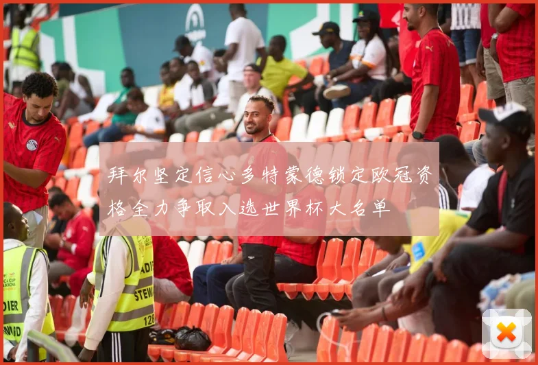 拜尔坚定信心多特蒙德锁定欧冠资格全力争取入选世界杯大名单