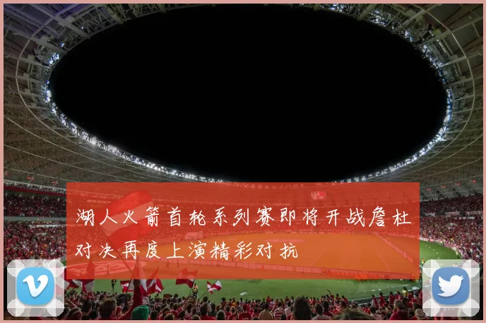 湖人火箭首轮系列赛即将开战詹杜对决再度上演精彩对抗