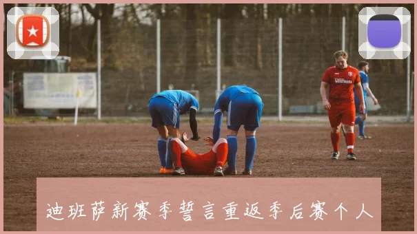 迪班萨新赛季誓言重返季后赛个人荣誉自然水到渠成