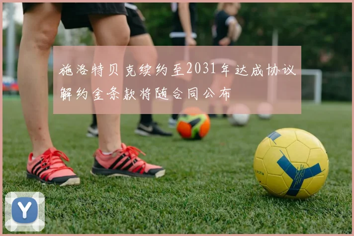 施洛特贝克续约至2031年达成协议解约金条款将随合同公布
