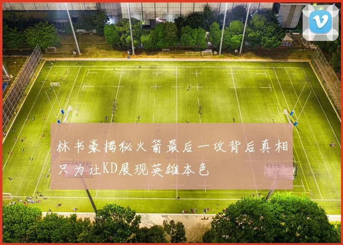 林书豪揭秘火箭最后一攻背后真相只为让KD展现英雄本色