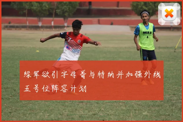 绿军欲引字母哥与特纳并加强外线五号位阵容计划