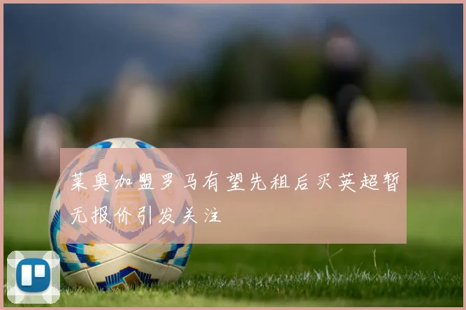 莱奥加盟罗马有望先租后买英超暂无报价引发关注