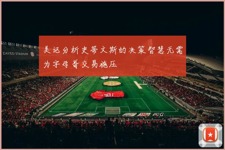 美记分析史蒂文斯的决策智慧无需为字母哥交易施压