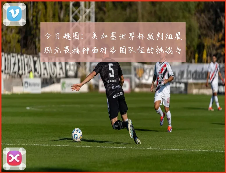 今日趣图：美加墨世界杯裁判组展现无畏精神面对各国队伍的挑战与针对