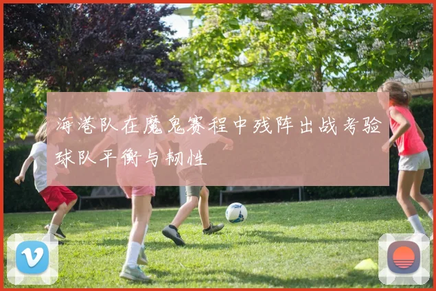 海港队在魔鬼赛程中残阵出战考验球队平衡与韧性