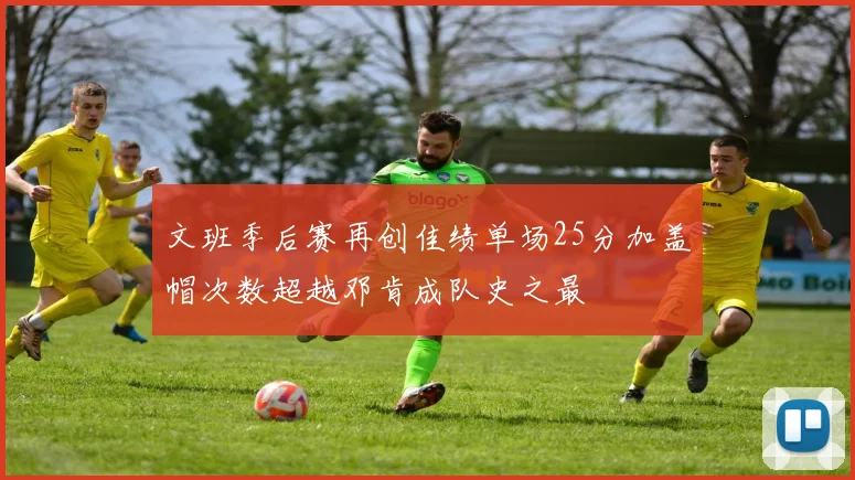 文班季后赛再创佳绩单场25分加盖帽次数超越邓肯成队史之最