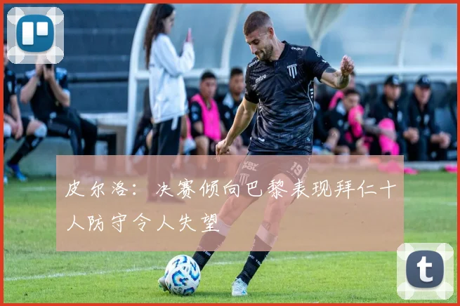 皮尔洛：决赛倾向巴黎表现拜仁十人防守令人失望