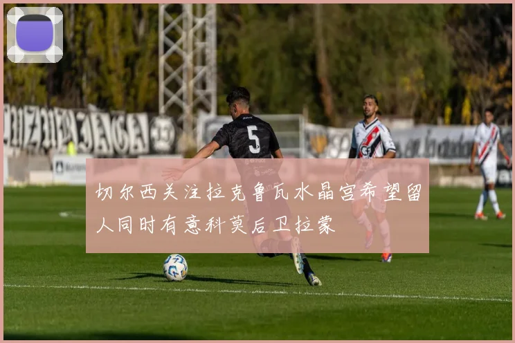 切尔西关注拉克鲁瓦水晶宫希望留人同时有意科莫后卫拉蒙