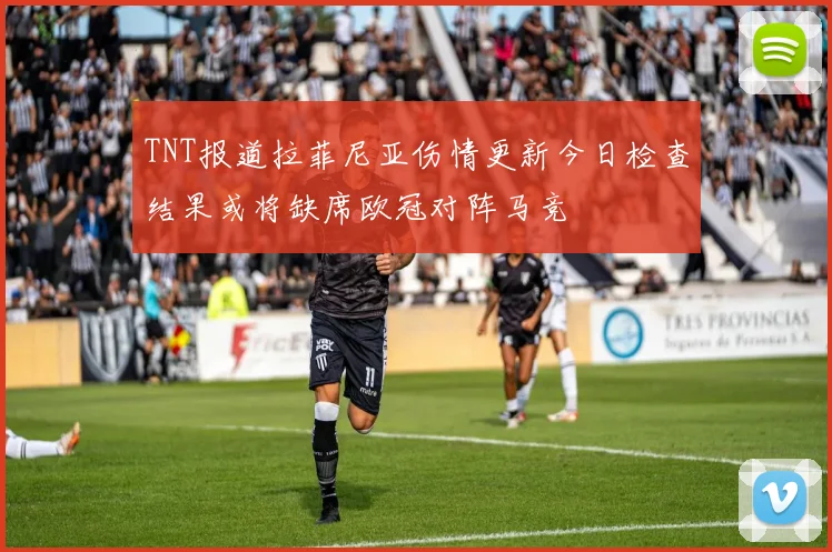 TNT报道拉菲尼亚伤情更新今日检查结果或将缺席欧冠对阵马竞