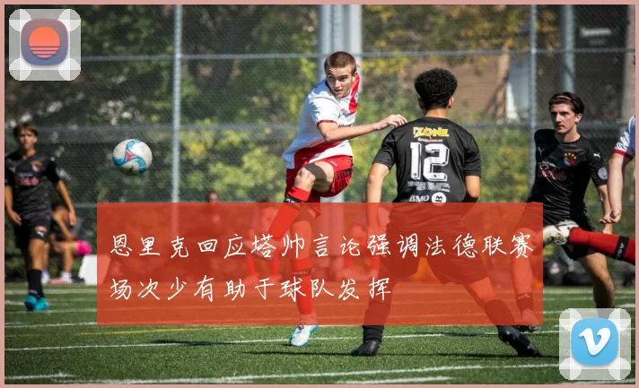 恩里克回应塔帅言论强调法德联赛场次少有助于球队发挥