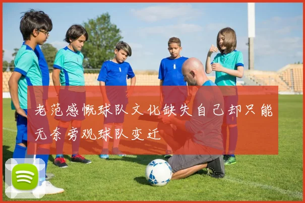 老范感慨球队文化缺失自己却只能无奈旁观球队变迁